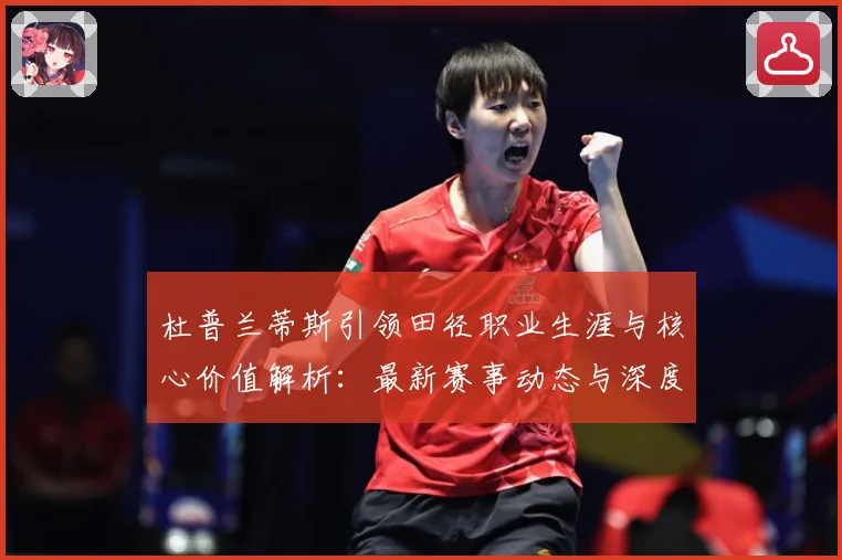 杜普兰蒂斯引领田径职业生涯与核心价值解析：最新赛事动态与深度分析