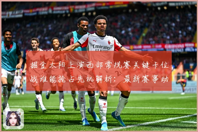 掘金太阳上演西部常规赛关键卡位战谁能抢占先机解析：最新赛事动态与深度分析