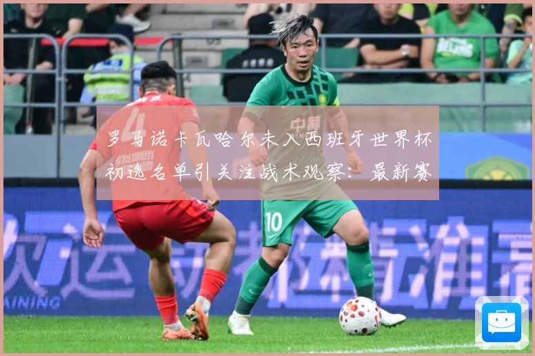 罗马诺卡瓦哈尔未入西班牙世界杯初选名单引关注战术观察：最新赛事动态与深度分析