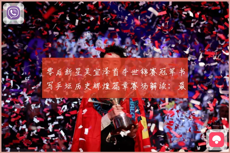 零后新星吴宜泽首夺世锦赛冠军书写乒坛历史辉煌篇章赛场解读：最新赛事动态与深度分析