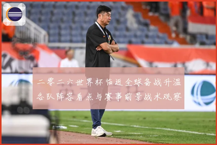 二零二六世界杯临近全球备战升温各队阵容看点与赛事前景战术观察：最新赛事动态与深度分析