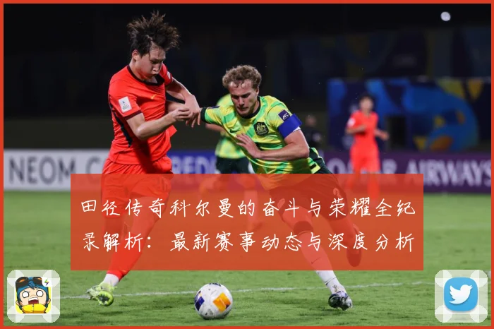 田径传奇科尔曼的奋斗与荣耀全纪录解析：最新赛事动态与深度分析