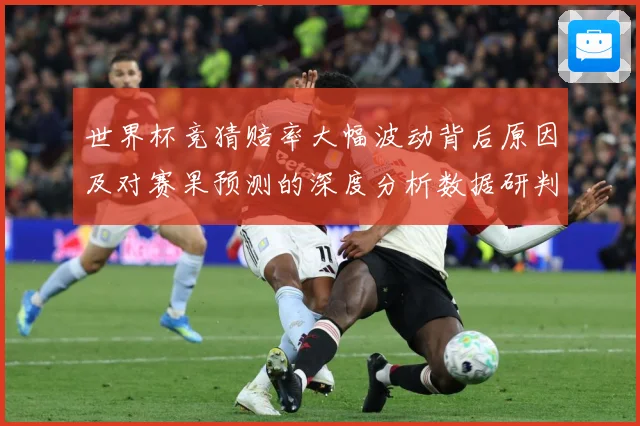 世界杯竞猜赔率大幅波动背后原因及对赛果预测的深度分析数据研判：最新赛事动态与深度分析
