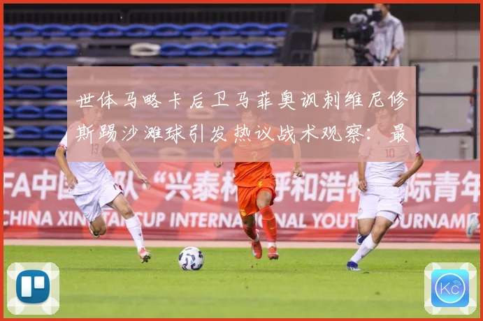 世体马略卡后卫马菲奥讽刺维尼修斯踢沙滩球引发热议战术观察：最新赛事动态与深度分析