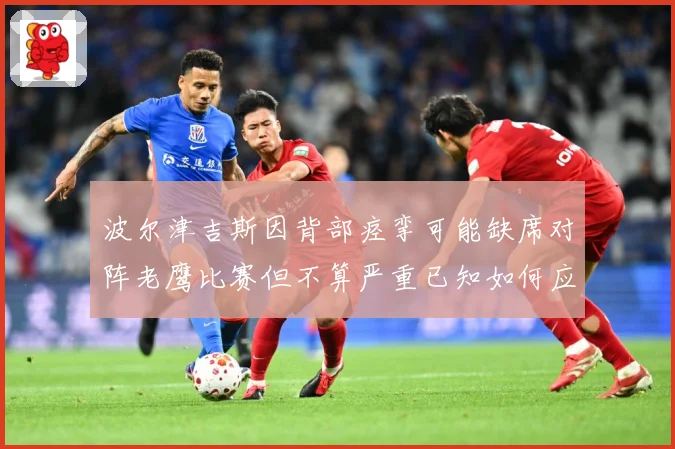 波尔津吉斯因背部痉挛可能缺席对阵老鹰比赛但不算严重已知如何应赛场复盘：最新赛事动态与深度分析