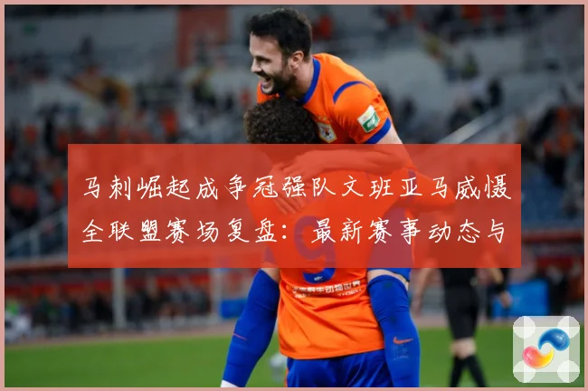 马刺崛起成争冠强队文班亚马威慑全联盟赛场复盘：最新赛事动态与深度分析