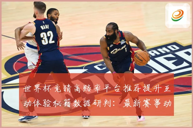 世界杯竞猜高赔率平台推荐提升互动体验秘籍数据研判：最新赛事动态与深度分析