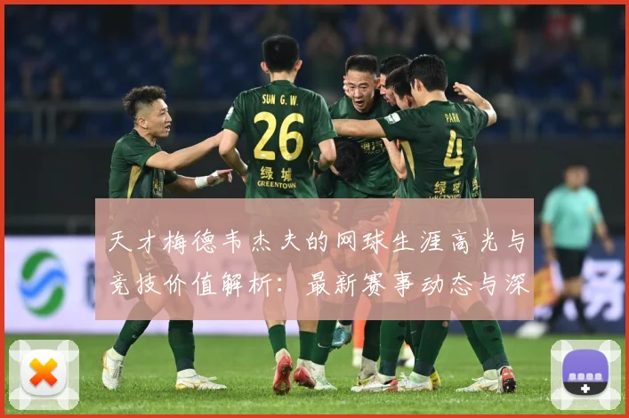 天才梅德韦杰夫的网球生涯高光与竞技价值解析：最新赛事动态与深度分析