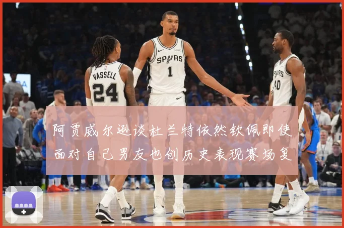 阿贾威尔逊谈杜兰特依然钦佩即使面对自己男友也创历史表现赛场复盘：最新赛事动态与深度分析