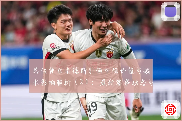恩佐费尔南德斯引领中场价值与战术影响解析（2）：最新赛事动态与深度分析