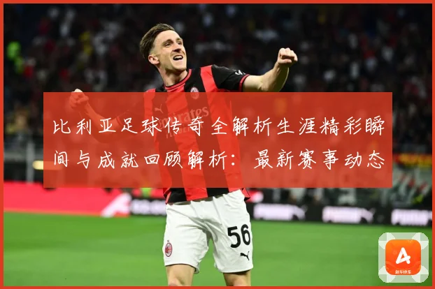 比利亚足球传奇全解析生涯精彩瞬间与成就回顾解析：最新赛事动态与深度分析