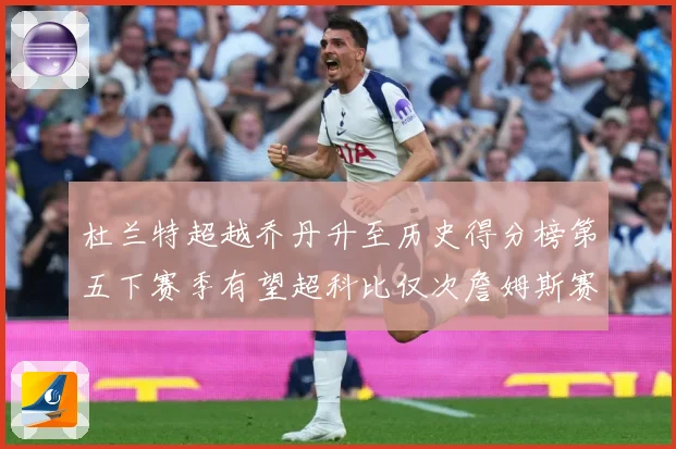 杜兰特超越乔丹升至历史得分榜第五下赛季有望超科比仅次詹姆斯赛场复盘：最新赛事动态与深度分析