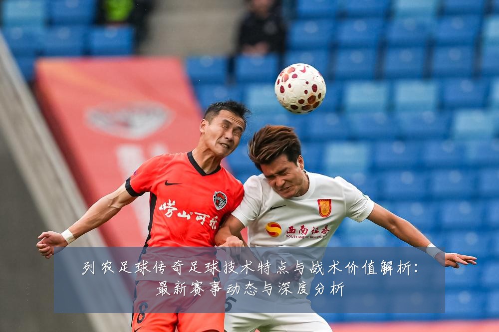 列农足球传奇足球技术特点与战术价值解析：最新赛事动态与深度分析