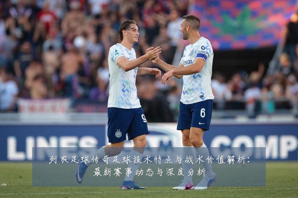 列农足球传奇足球技术特点与战术价值解析:最新赛事动态与深度分析