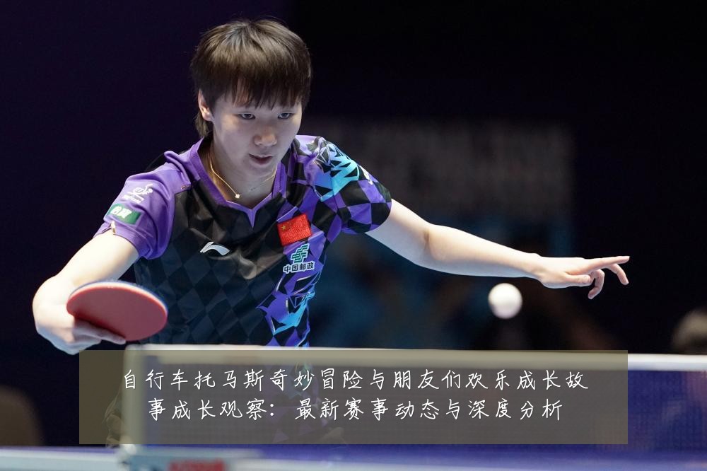 自行车托马斯奇妙冒险与朋友们欢乐成长故事成长观察:最新赛事动态与深度分析