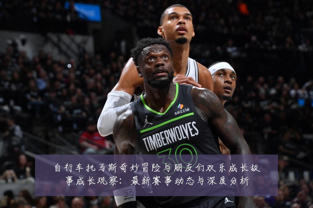 自行车托马斯奇妙冒险与朋友们欢乐成长故事成长观察：最新赛事动态与深度分析