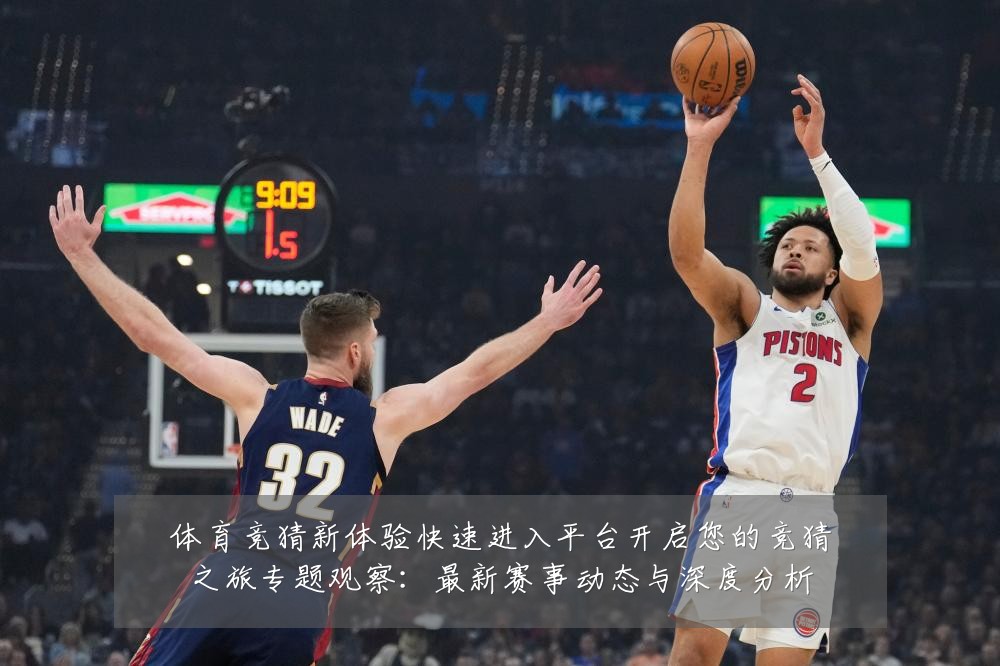 体育竞猜新体验快速进入平台开启您的竞猜之旅专题观察：最新赛事动态与深度分析