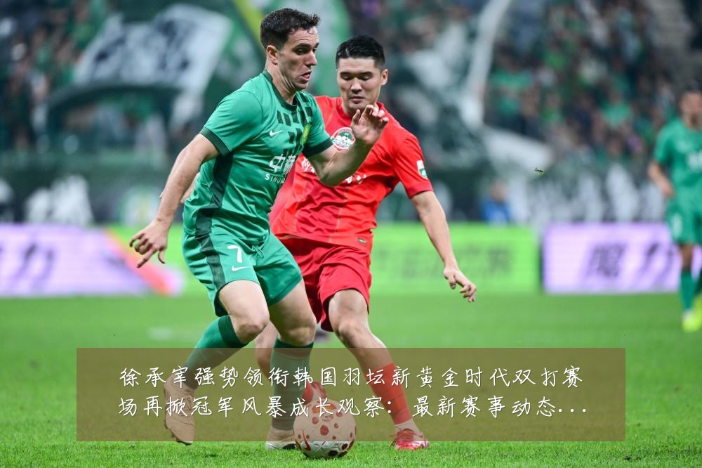 徐承宰强势领衔韩国羽坛新黄金时代双打赛场再掀冠军风暴成长观察：最新赛事动态与深度分析