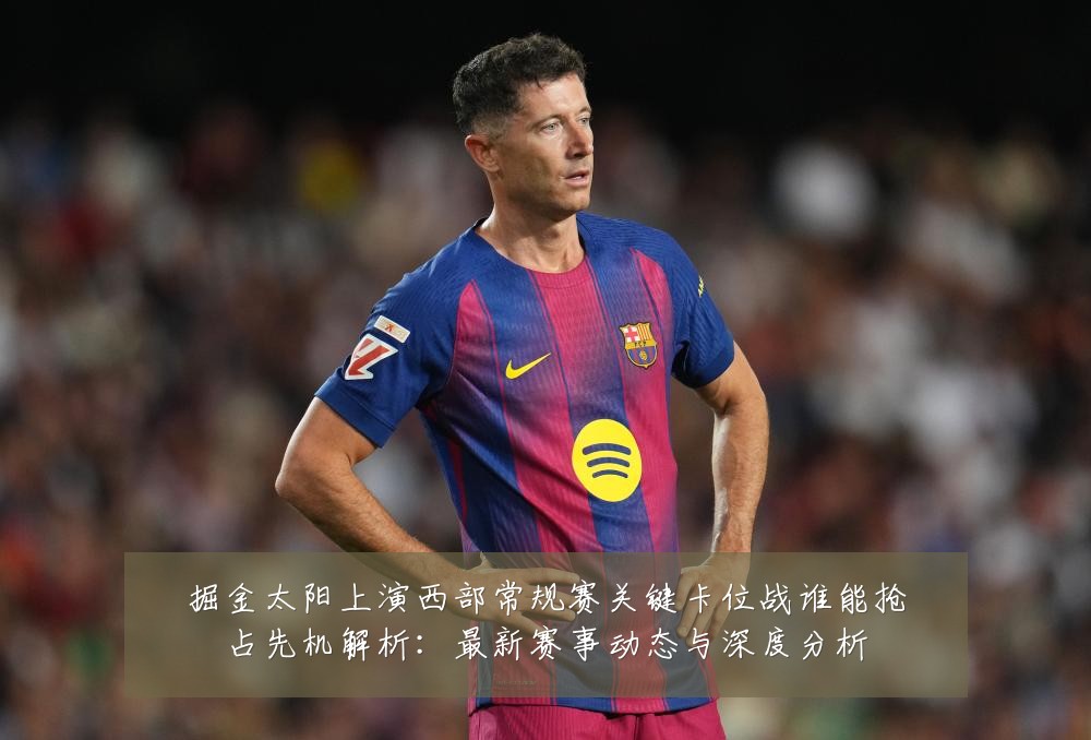 掘金太阳上演西部常规赛关键卡位战谁能抢占先机解析：最新赛事动态与深度分析