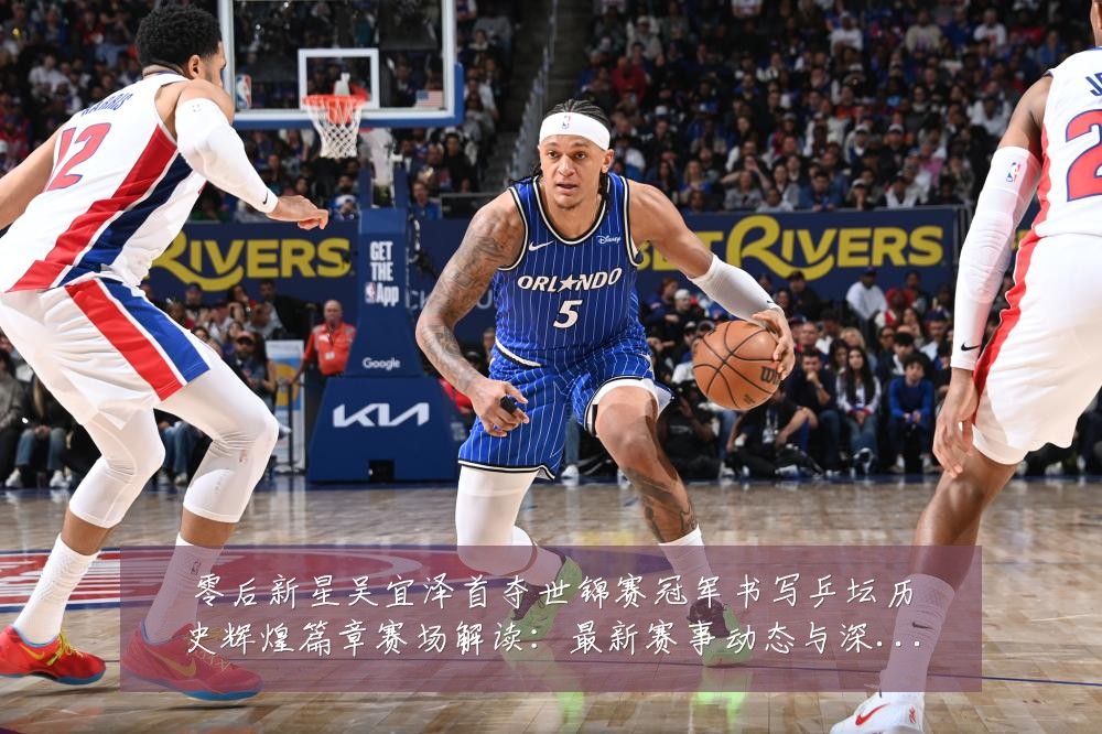 零后新星吴宜泽首夺世锦赛冠军书写乒坛历史辉煌篇章赛场解读：最新赛事动态与深度分析