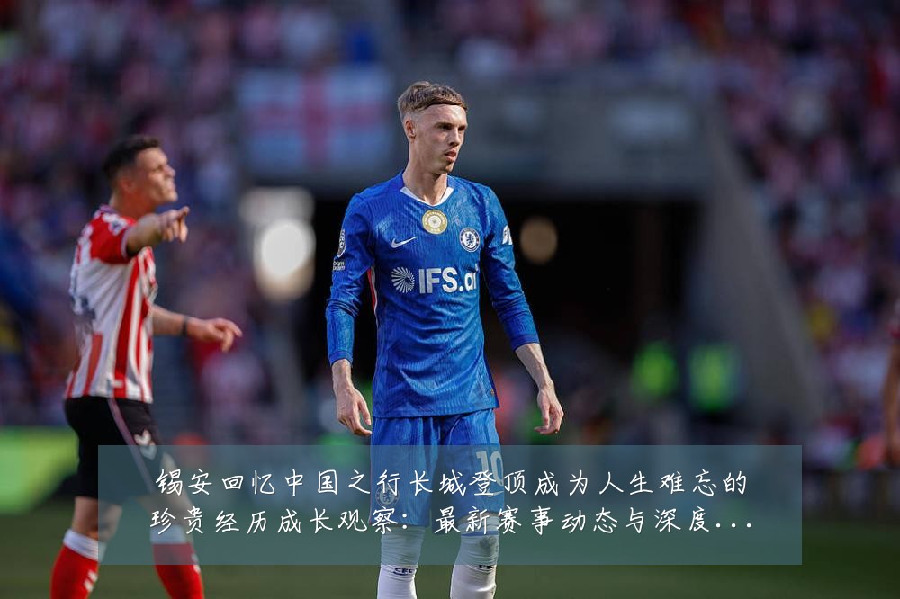 锡安回忆中国之行长城登顶成为人生难忘的珍贵经历成长观察:最新赛事动态与深度分析